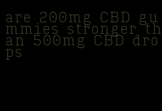 are 200mg CBD gummies stronger than 500mg CBD drops