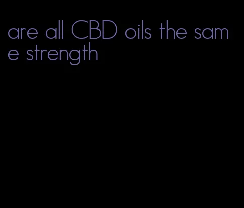 are all CBD oils the same strength