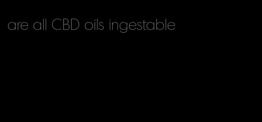 are all CBD oils ingestable