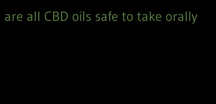 are all CBD oils safe to take orally