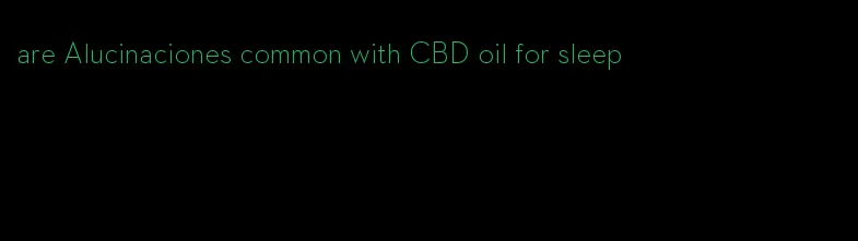 are Alucinaciones common with CBD oil for sleep