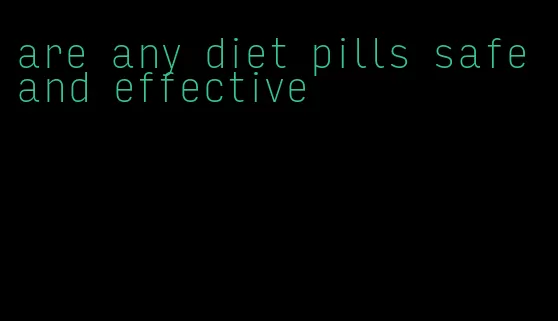 are any diet pills safe and effective