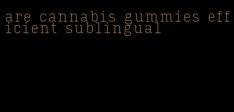 are cannabis gummies efficient sublingual