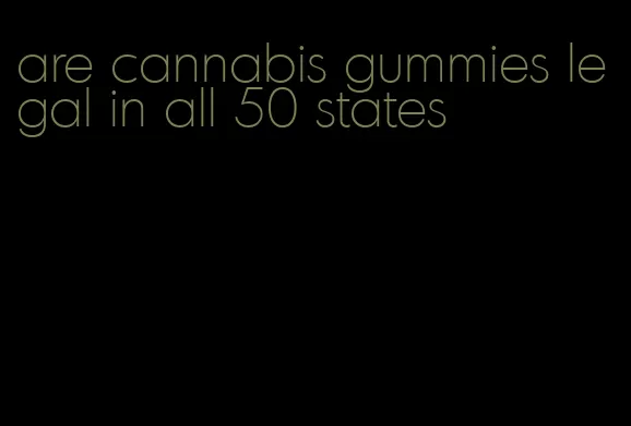 are cannabis gummies legal in all 50 states