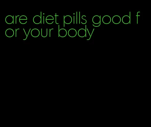 are diet pills good for your body