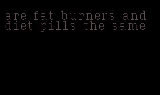 are fat burners and diet pills the same