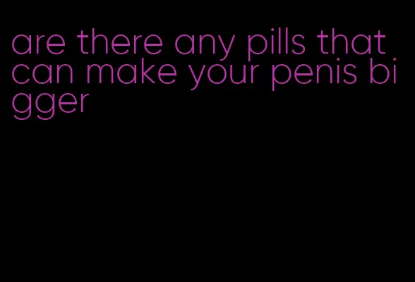 are there any pills that can make your penis bigger