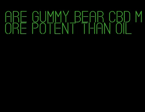 are gummy bear CBD more potent than oil