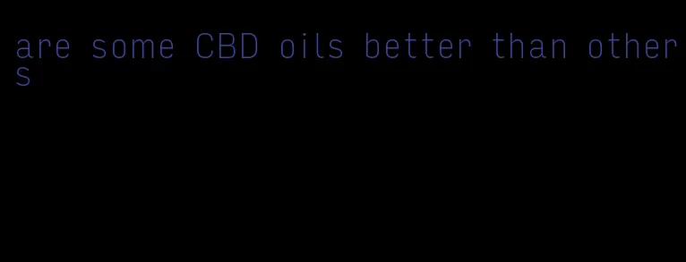 are some CBD oils better than others