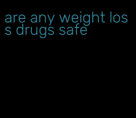 are any weight loss drugs safe