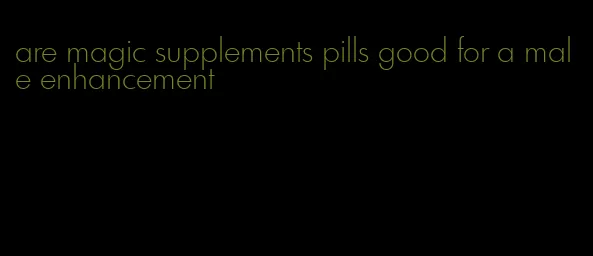 are magic supplements pills good for a male enhancement