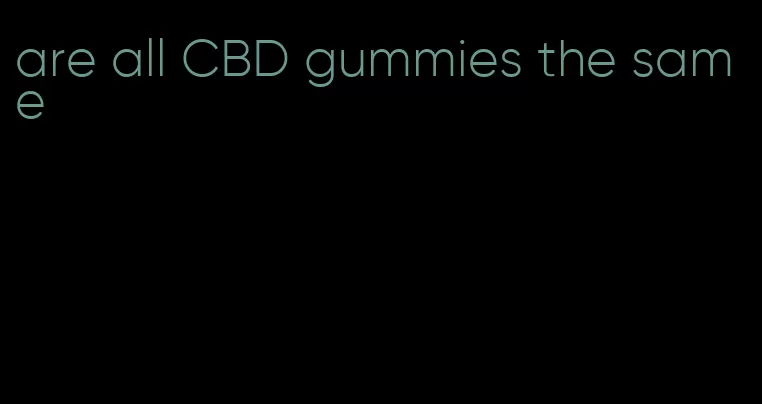 are all CBD gummies the same