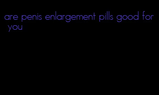 are penis enlargement pills good for you