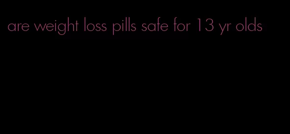 are weight loss pills safe for 13 yr olds