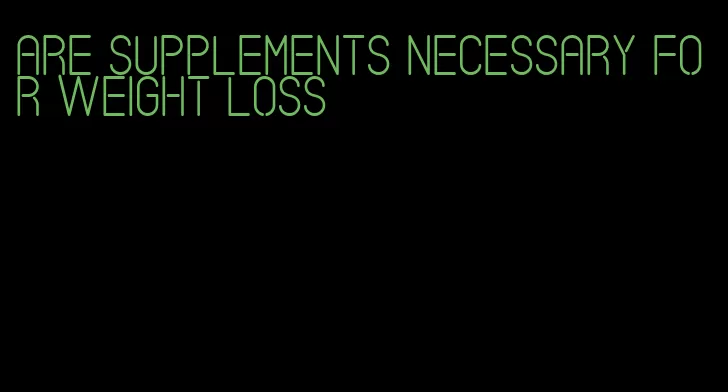 are supplements necessary for weight loss