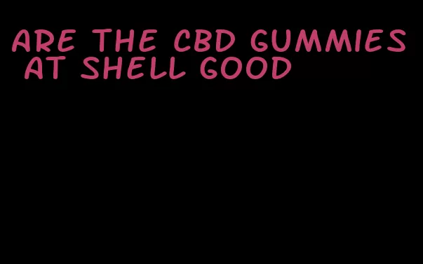 are the CBD gummies at shell good