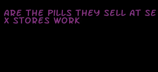 are the pills they sell at sex stores work