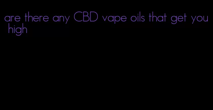 are there any CBD vape oils that get you high