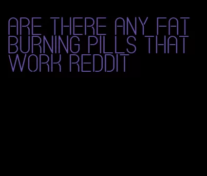 are there any fat burning pills that work Reddit