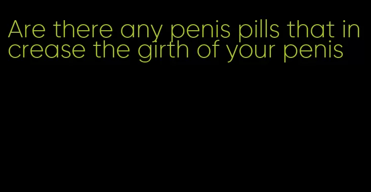 Are there any penis pills that increase the girth of your penis