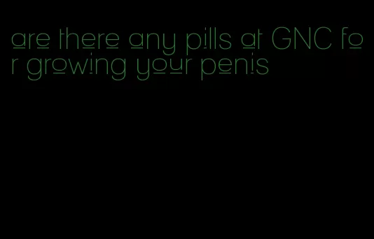 are there any pills at GNC for growing your penis