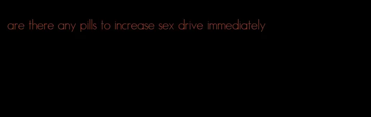 are there any pills to increase sex drive immediately