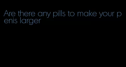 Are there any pills to make your penis larger