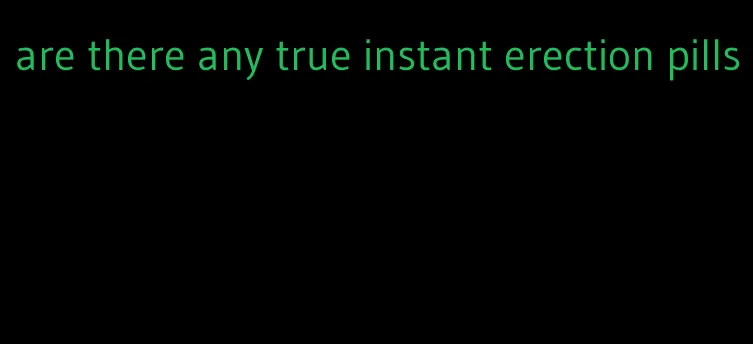 are there any true instant erection pills