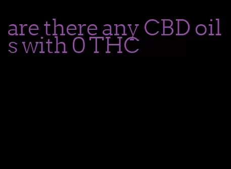 are there any CBD oils with 0 THC