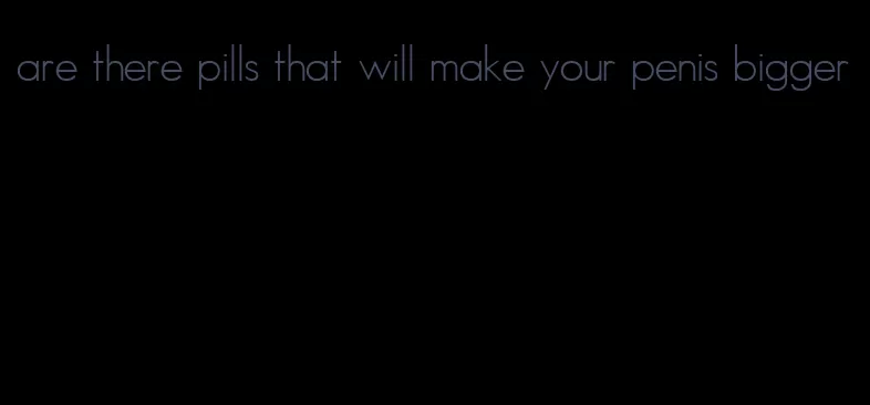 are there pills that will make your penis bigger