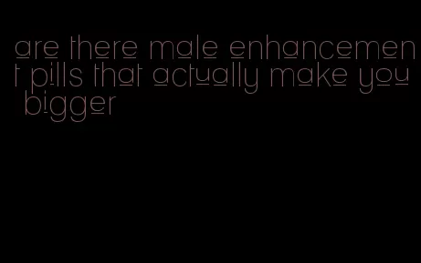 are there male enhancement pills that actually make you bigger