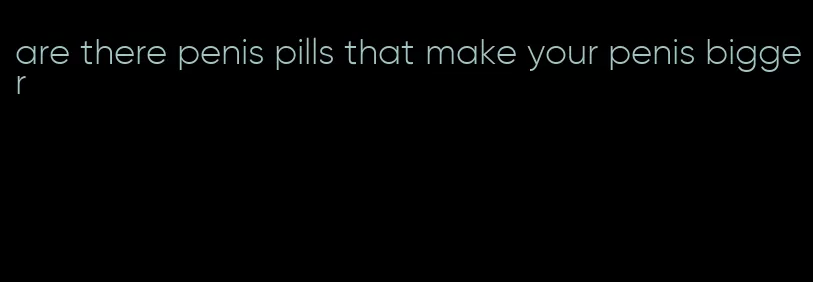 are there penis pills that make your penis bigger