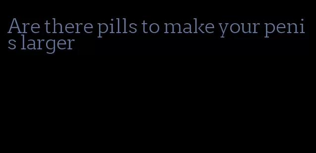 Are there pills to make your penis larger