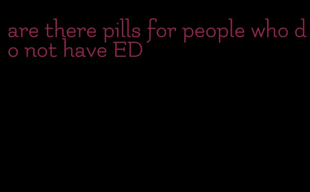 are there pills for people who do not have ED