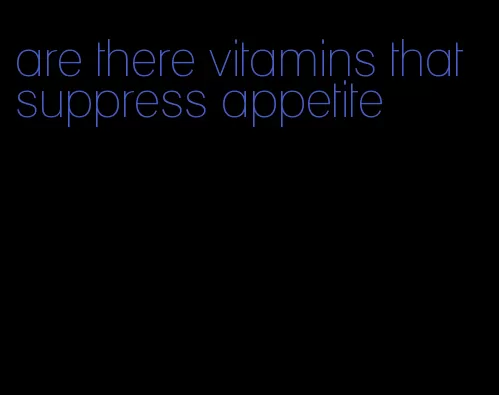 are there vitamins that suppress appetite