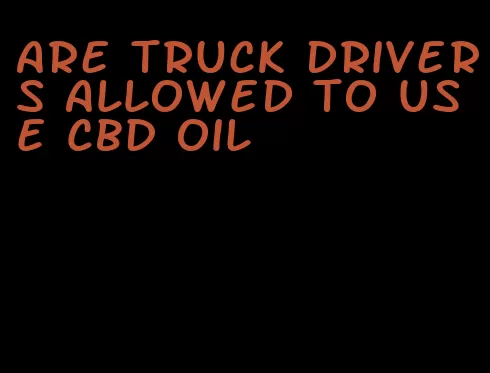 are truck drivers allowed to use CBD oil