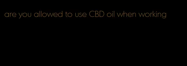 are you allowed to use CBD oil when working