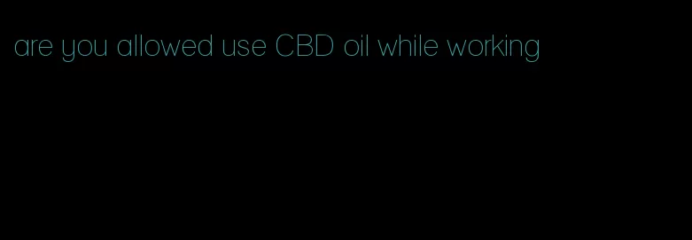 are you allowed use CBD oil while working