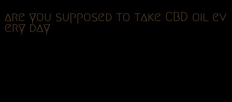 are you supposed to take CBD oil every day