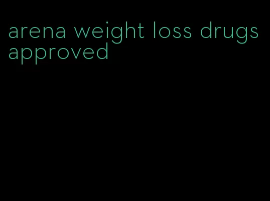 arena weight loss drugs approved