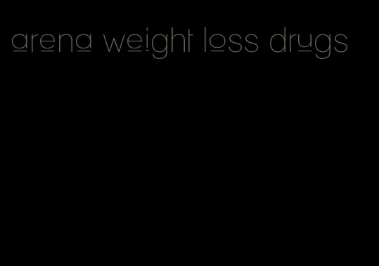 arena weight loss drugs