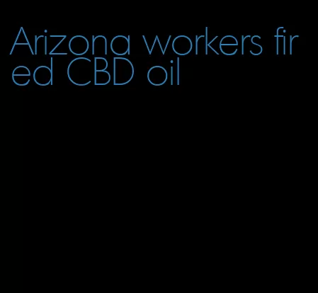 Arizona workers fired CBD oil