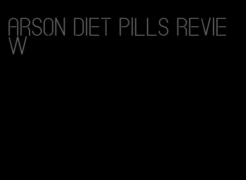 arson diet pills review