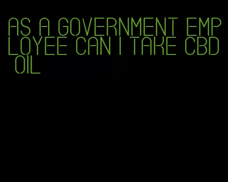 as a government employee can I take CBD oil