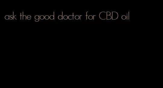 ask the good doctor for CBD oil