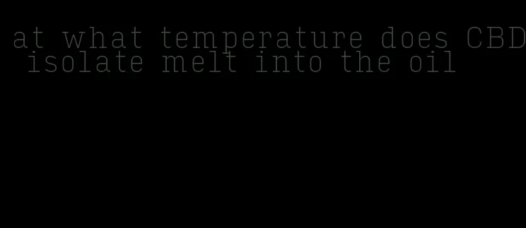 at what temperature does CBD isolate melt into the oil