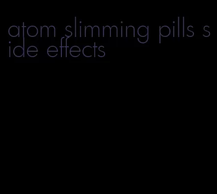 atom slimming pills side effects