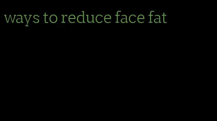 ways to reduce face fat