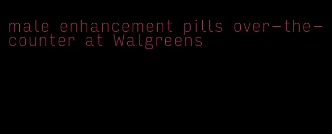 male enhancement pills over-the-counter at Walgreens