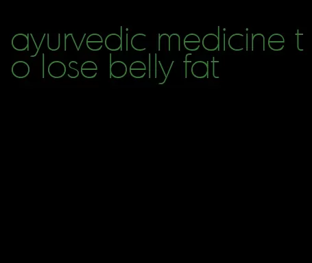 ayurvedic medicine to lose belly fat